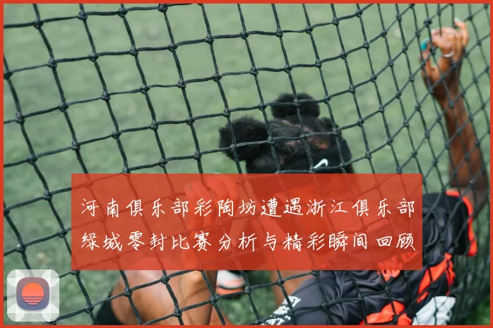 河南俱乐部彩陶坊遭遇浙江俱乐部绿城零封比赛分析与精彩瞬间回顾