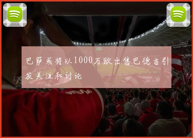 巴萨或将以1000万欧出售巴德吉引发关注和讨论