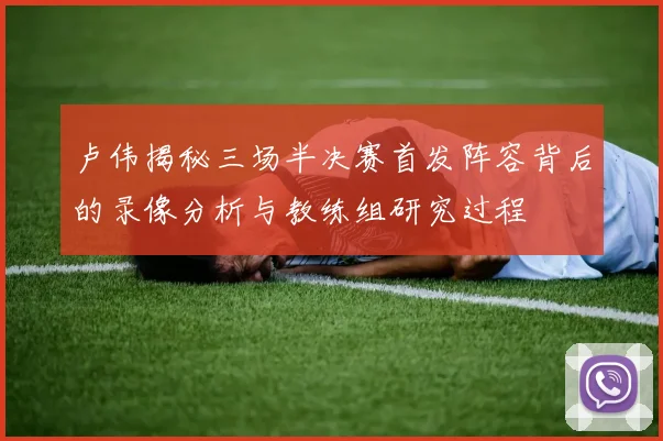 卢伟揭秘三场半决赛首发阵容背后的录像分析与教练组研究过程
