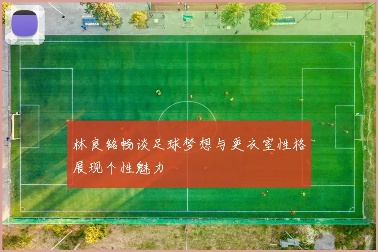 林良铭畅谈足球梦想与更衣室性格展现个性魅力