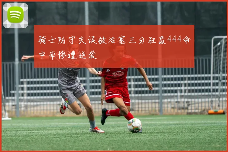 骑士防守失误被活塞三分狂轰444命中率惨遭逆袭