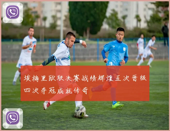 埃梅里欧联决赛战绩辉煌五次晋级四次夺冠成就传奇