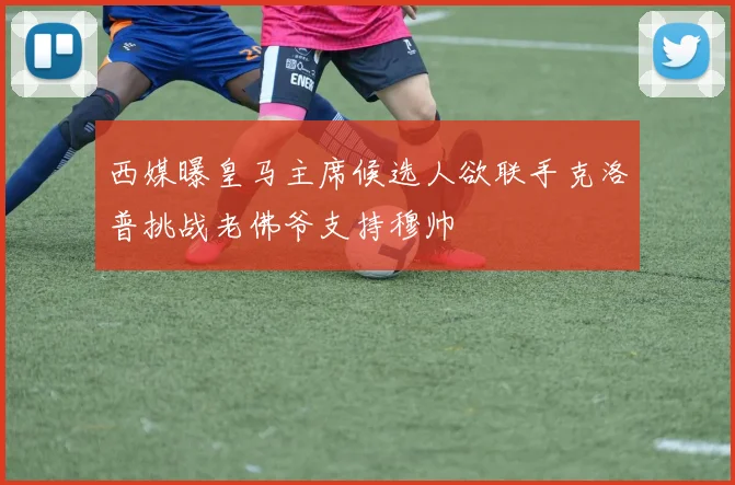 西媒曝皇马主席候选人欲联手克洛普挑战老佛爷支持穆帅