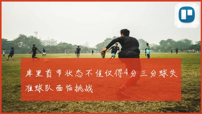 库里首节状态不佳仅得4分三分球失准球队面临挑战