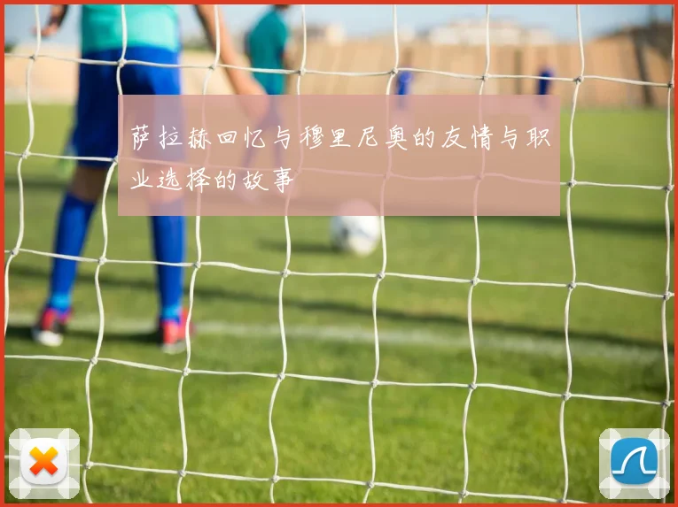 萨拉赫回忆与穆里尼奥的友情与职业选择的故事