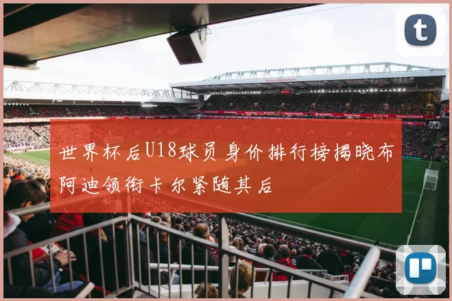 世界杯后U18球员身价排行榜揭晓布阿迪领衔卡尔紧随其后